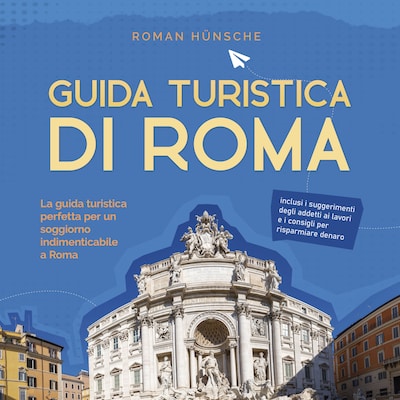 Guida turistica di Roma: La guida turistica perfetta per un soggiorno indimenticabile a Roma: inclusi i suggerimenti degli addetti ai lavori e i consigli per risparmiare denaro