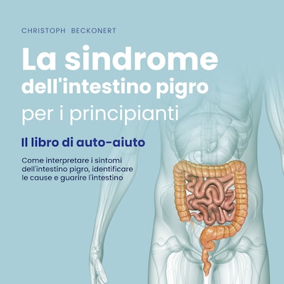 La sindrome dell'intestino pigro per i principianti - Il libro di auto-aiuto - Come interpretare i sintomi dell'intestino pigro, identificare le cause e guarire l'intestino