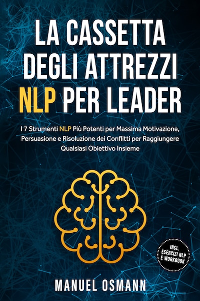 La Cassetta Degli Attrezzi NLP per Leader: I 7 Strumenti NLP Più Potenti per Massima Motivazione, Persuasione e Risoluzione dei Conflitti per Raggiungere Qualsiasi Obiettivo Insieme – incluso Esercizi NLP e Workbook