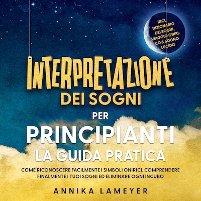 Interpretazione dei sogni per principianti – La guida pratica: Come riconoscere facilmente i simboli onirici, comprendere finalmente i tuoi sogni ed eliminare ogni incubo | incl. Dizionario dei sogni, viaggio onirico & sogno lucido