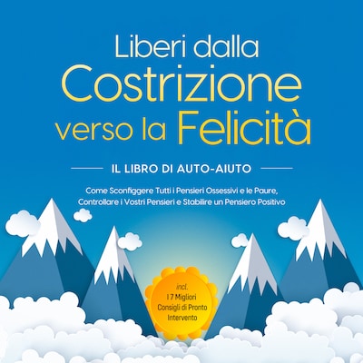 Liberi dalla Costrizione verso la Felicità – Il Libro di Auto-Aiuto: Come Sconfiggere Tutti i Pensieri Ossessivi e le Paure, Controllare i Vostri Pensieri e Stabilire un Pensiero Positivo – incl. I 7 Migliori Consigli di Pronto Intervento