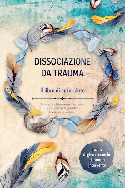 Dissociazione da trauma – Il libro di auto-aiuto: Come guarire il trauma passo dopo passo, lasciarsi alle spalle il passato e trovare la felicità interiore – Incluse le migliori tecniche di pronto intervento