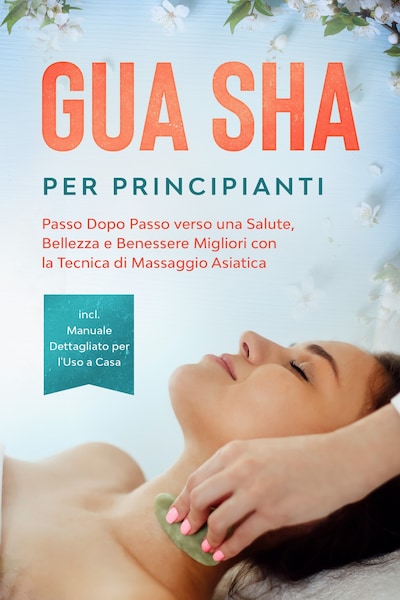 Gua Sha per Principianti: Passo Dopo Passo verso una Salute, Bellezza e Benessere Migliori con la Tecnica di Massaggio Asiatica – Incluso Manuale Dettagliato per l'Uso a Casa