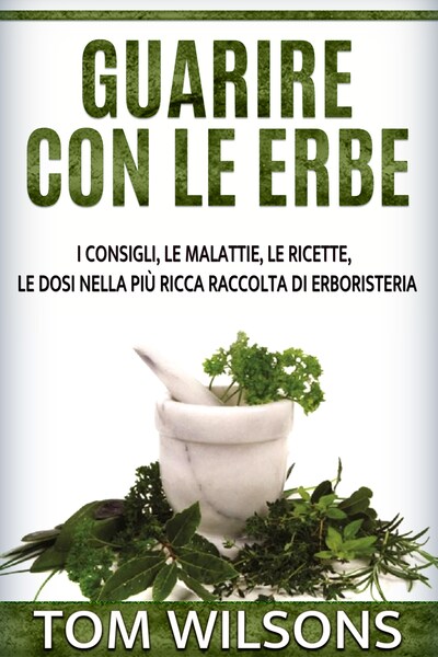 Guarire con le erbe - I consigli, le malattie, le ricette, le dosi nella più ricca raccolta di erboristeria