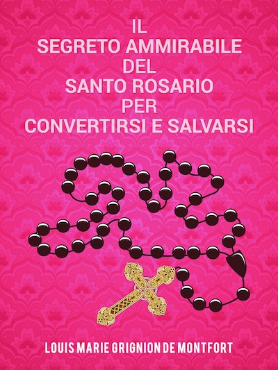 Il segreto ammirabile del Santo Rosario per convertirsi e salvarsi