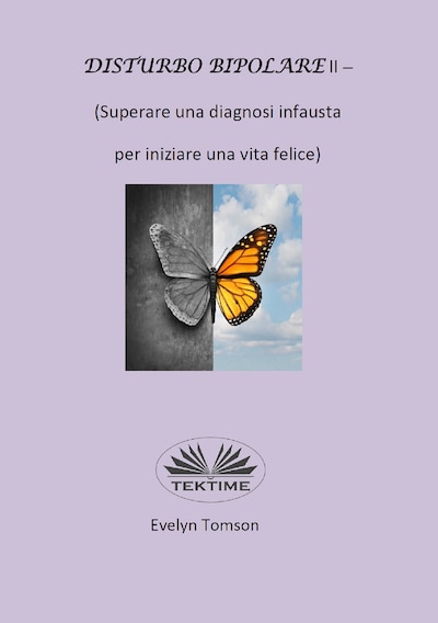 Disturbo Bipolare II - (Superare Una Diagnosi Infausta Per Iniziare Una Vita Felice)
