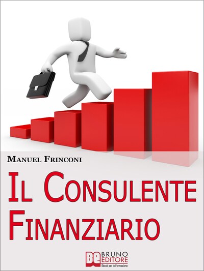 Il Consulente Finanziario. I Segreti e le Tecniche del Perfetto Promotore Finanziario. (Ebook Italiano - Anteprima Gratis)