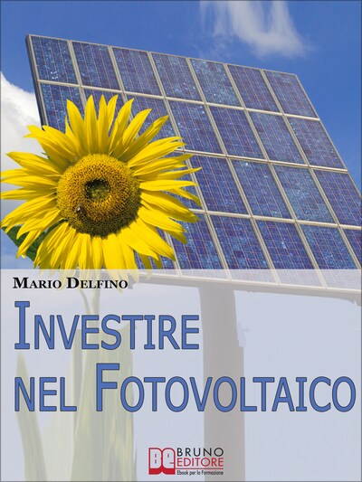 Investire nel Fotovoltaico. Tecniche e Strategie Pratiche per Gestire e Affrontare l'Investimento nel Fotovoltaico. (Ebook Italiano - Anteprima Gratis)