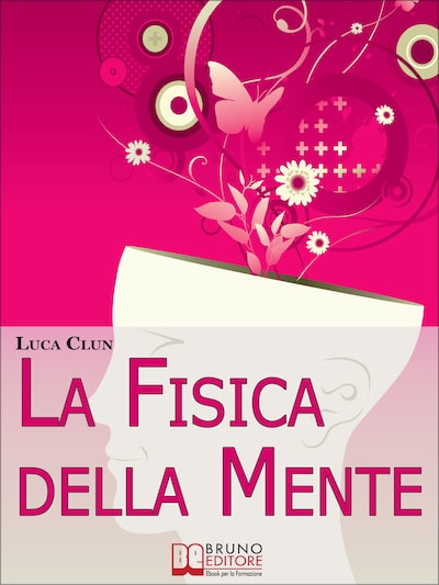 La Fisica della Mente. Imparare a Conoscere e Sfruttare i Benefici della Scienza Irrazionale. (Ebook Italiano - Anteprima Gratis)