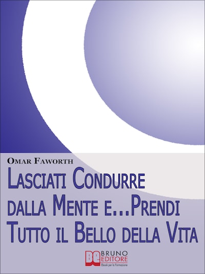 Lasciati condurre dalla mente e... Prendi tutto il bello della vita. Come Raggiungere il Benessere Interiore e Felicità per Tutta la Vita. (Ebook Italiano - Anteprima Gratis)
