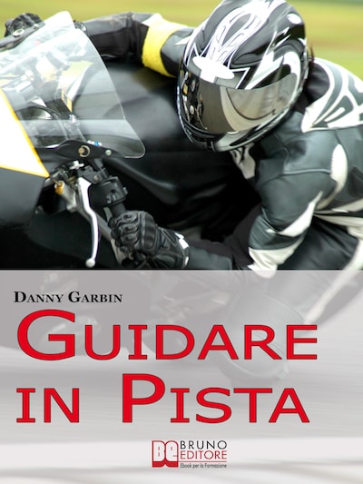 Guidare in Pista. I Segreti di un Motociclista per Affrontare la Pista con Sicurezza e con le Giuste Traiettorie. (Ebook Italiano - Anteprima Gratis)