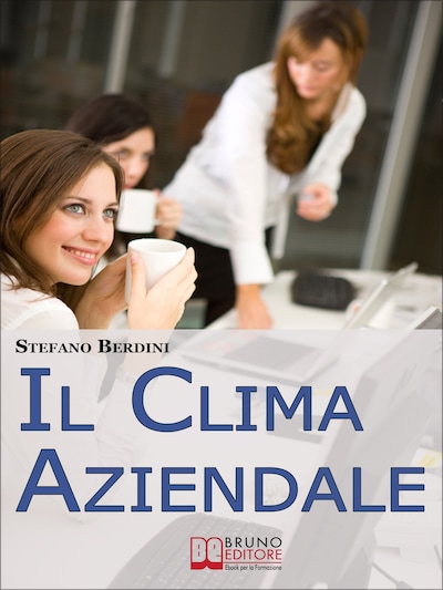 Il Clima Aziendale. Come Rendere il Posto di Lavoro un Ambiente Piacevole per Lavorare e Ottimizzare le Prestazioni. (Ebook Italiano - Anteprima Gratis)