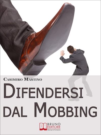 Difendersi dal Mobbing. Corso Pratico per le Vittime di Persecuzioni e Vessazioni sul Posto di Lavoro