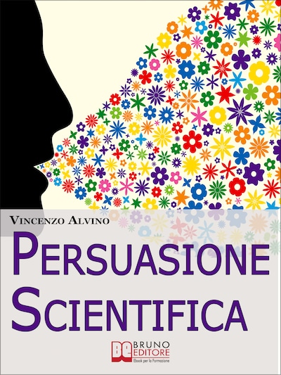 Persuasione Scientifica. Come Saper Convincere, Influenzare e Affascinare gli Altri Grazie all'Uso del Linguaggio Persuasivo. (Ebook Italiano - Anteprima Gratis)