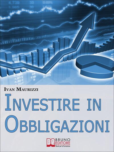 Investire in Obbligazioni. Dal Calcolo dei Rischi alle Tecniche di Investimento per Guadagnare sul Mercato Obbligazionario. (Ebook Italiano - Anteprima Gratis)