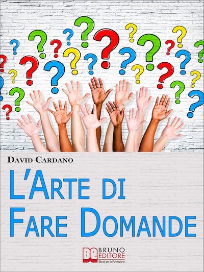 L'Arte di Fare Domande. Come Imparare a Fare Domande Efficaci per Relazionarsi e Comunicare Meglio con gli Altri. (Ebook Italiano - Anteprima Gratis)