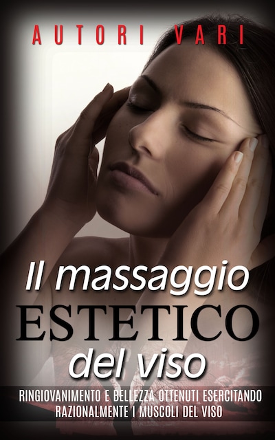 Il massaggio estetico del viso - Ringiovanimento e Bellezza ottenuti esercitando razionalmente i muscoli del viso