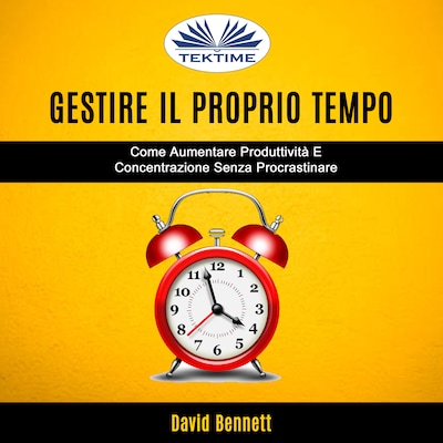 Gestire Il Proprio Tempo: Come Aumentare Produttività E Concentrazione Senza Procrastinare